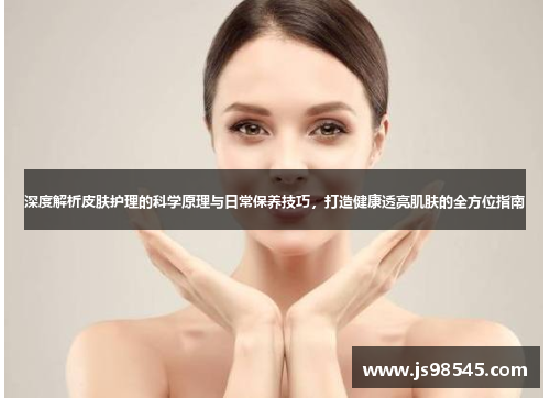 深度解析皮肤护理的科学原理与日常保养技巧,打造健康透亮肌肤的全方位指南