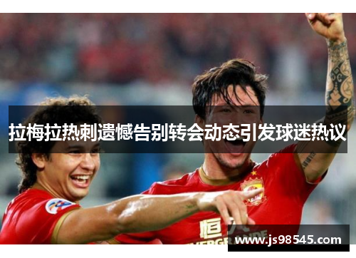 拉梅拉热刺遗憾告别转会动态引发球迷热议